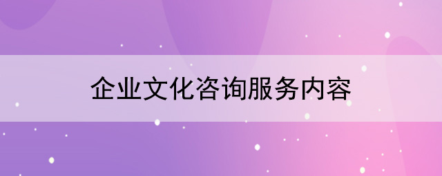 企业文化建设公司：企业文化咨询服务内容